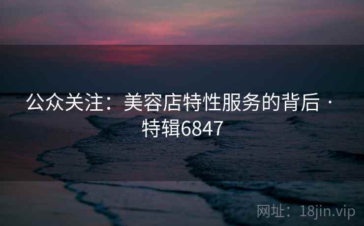 公众关注：美容店特性服务的背后 · 特辑6847