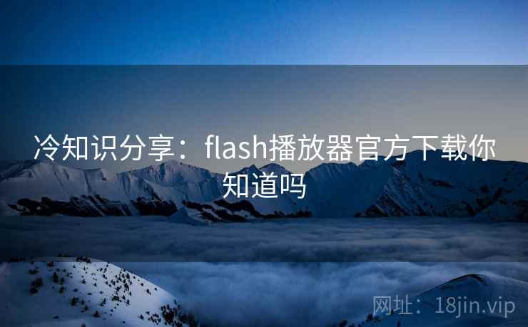 冷知识分享：flash播放器官方下载你知道吗