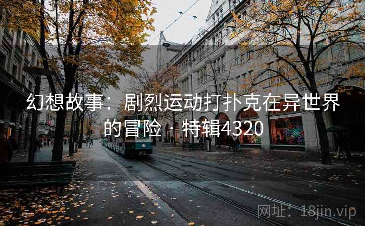 幻想故事:剧烈运动打扑克在异世界的冒险 · 特辑4320 幻想故事:剧烈运动打扑克在异世界的冒险 · 特辑4320