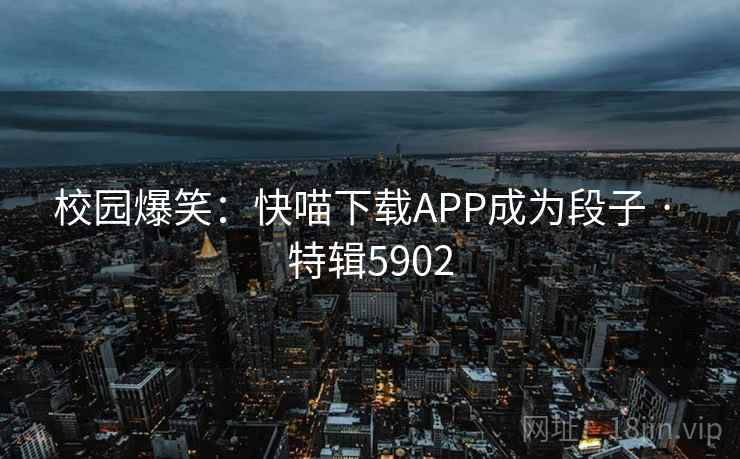 校园爆笑：快喵下载APP成为段子 · 特辑5902