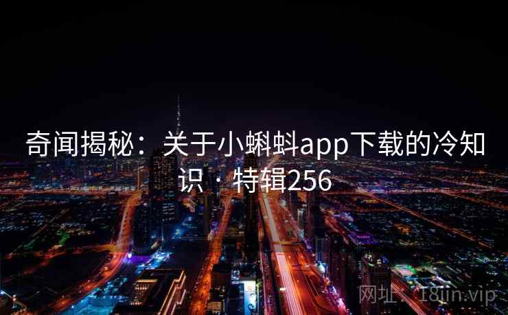 奇闻揭秘:关于小蝌蚪app下载的冷知识 · 特辑256 奇闻揭秘:关于小蝌蚪app下载的冷知识 · 特辑256