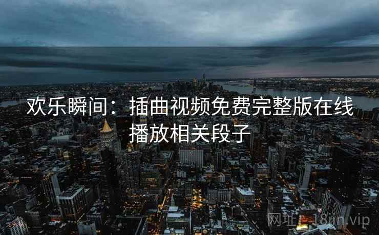 欢乐瞬间:插曲视频免费完整版在线播放相关段子 欢乐瞬间:插曲视频免费完整版在线播放相关段子