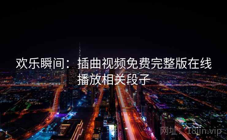 欢乐瞬间：插曲视频免费完整版在线播放相关段子