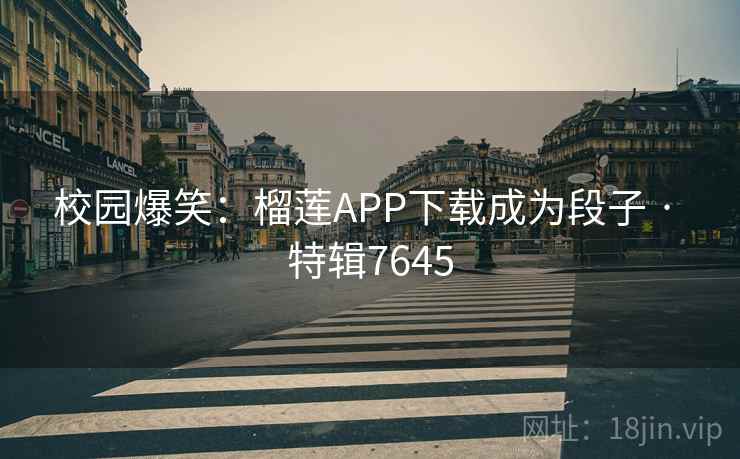 校园爆笑：榴莲APP下载成为段子 · 特辑7645