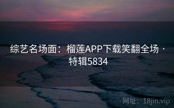 综艺名场面：榴莲APP下载笑翻全场 · 特辑5834