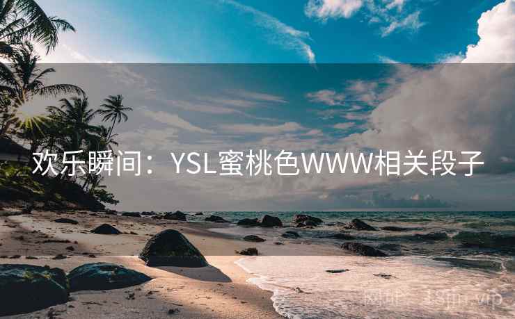 欢乐瞬间:YSL蜜桃色WWW相关段子 欢乐瞬间:YSL蜜桃色WWW相关段子