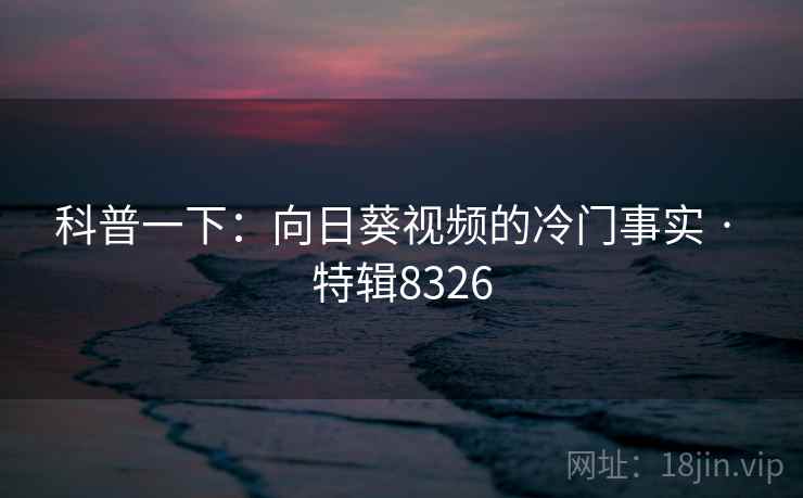 科普一下:向日葵视频的冷门事实 · 特辑8326 科普一下:向日葵视频的冷门事实 · 特辑8326