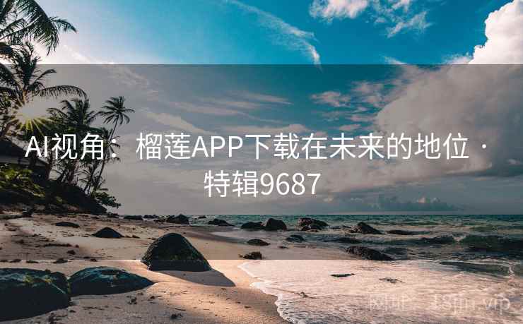 AI视角:榴莲APP下载在未来的地位 · 特辑9687 AI视角:榴莲APP下载在未来的地位 · 特辑9687