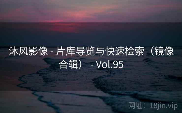 沐风影像 - 片库导览与快速检索(镜像合辑) - Vol.95 沐风影像 - 片库导览与快速检索(镜像合辑) - Vol.95