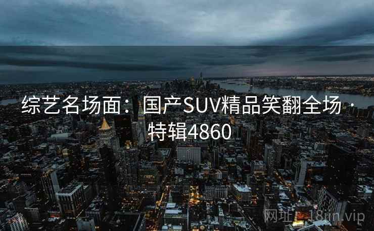 综艺名场面：国产SUV精品笑翻全场 · 特辑4860