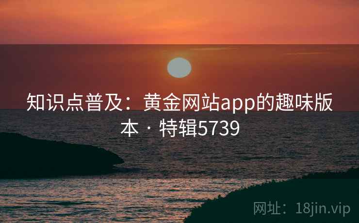知识点普及:黄金网站app的趣味版本 · 特辑5739 知识点普及:黄金网站app的趣味版本 · 特辑5739