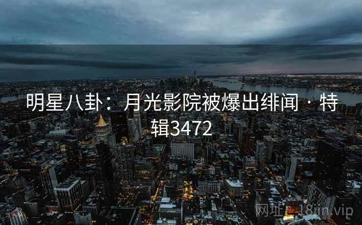 明星八卦：月光影院被爆出绯闻 · 特辑3472