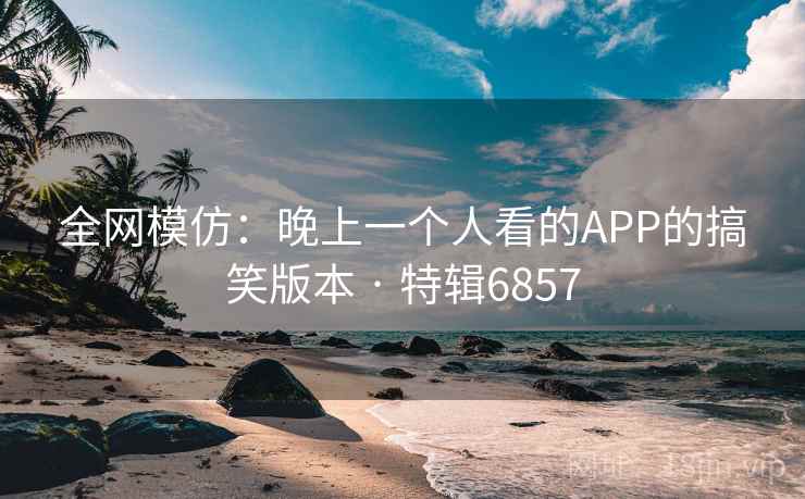 全网模仿：晚上一个人看的APP的搞笑版本 · 特辑6857