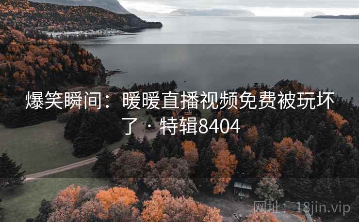 爆笑瞬间：暖暖直播视频免费被玩坏了 · 特辑8404