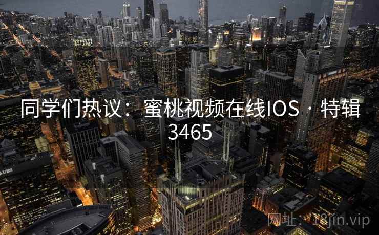 同学们热议：蜜桃视频在线IOS · 特辑3465