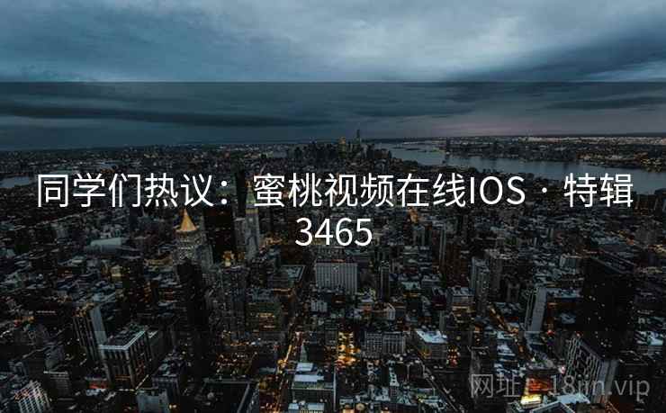 同学们热议:蜜桃视频在线IOS · 特辑3465 同学们热议:蜜桃视频在线IOS · 特辑3465