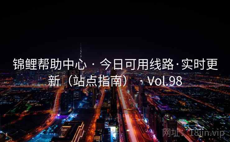 锦鲤帮助中心 · 今日可用线路·实时更新(站点指南) · Vol.98 锦鲤帮助中心 · 今日可用线路·实时更新(站点指南) · Vol.98