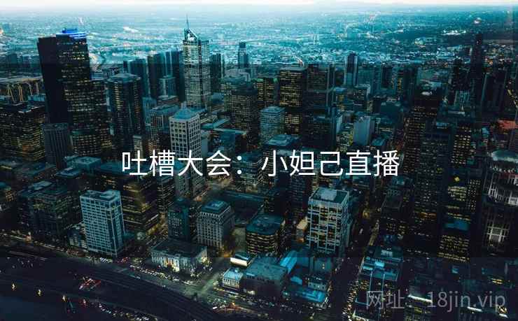 吐槽大会:小妲己直播 吐槽大会:小妲己直播