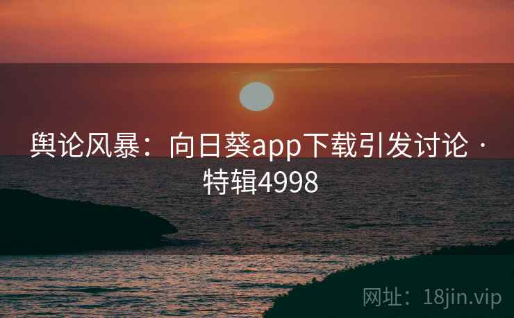 舆论风暴:向日葵app下载引发讨论 · 特辑4998 舆论风暴:向日葵app下载引发讨论 · 特辑4998