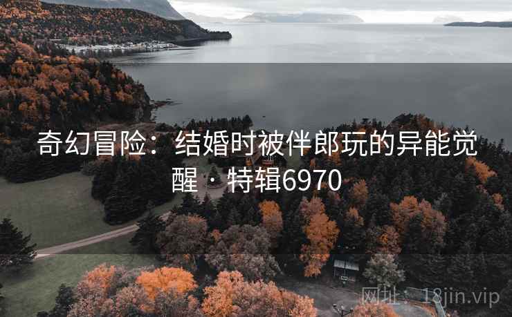 奇幻冒险：结婚时被伴郎玩的异能觉醒 · 特辑6970