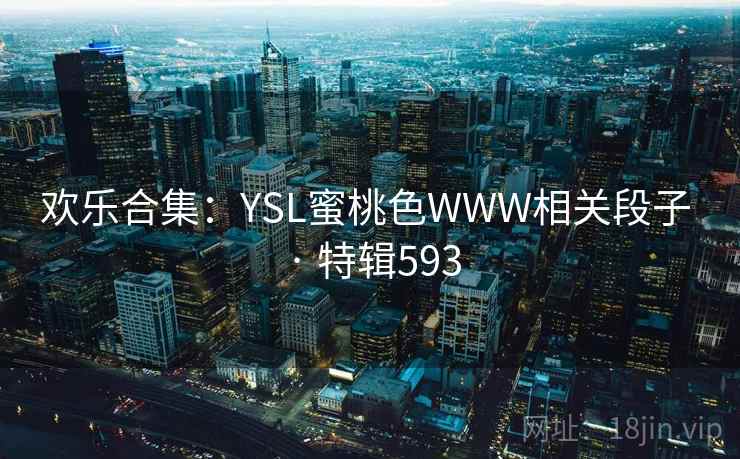 欢乐合集:YSL蜜桃色WWW相关段子 · 特辑593 欢乐合集:YSL蜜桃色WWW相关段子 · 特辑593