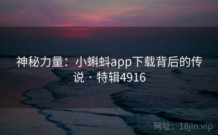 神秘力量:小蝌蚪app下载背后的传说 · 特辑4916 神秘力量:小蝌蚪app下载背后的传说 · 特辑4916