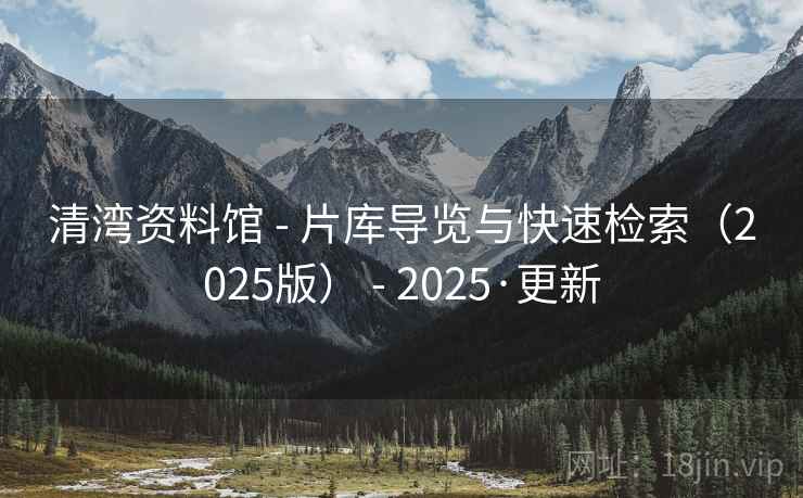 清湾资料馆 - 片库导览与快速检索(2025版) - 2025·更新 清湾资料馆 - 片库导览与快速检索(2025版) - 2025·更新