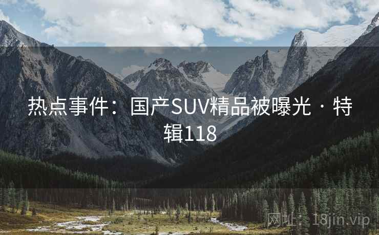 热点事件:国产SUV精品被曝光 · 特辑118 热点事件:国产SUV精品被曝光 · 特辑118