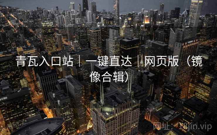 青瓦入口站|一键直达|网页版(镜像合辑) 青瓦入口站|一键直达|网页版(镜像合辑)