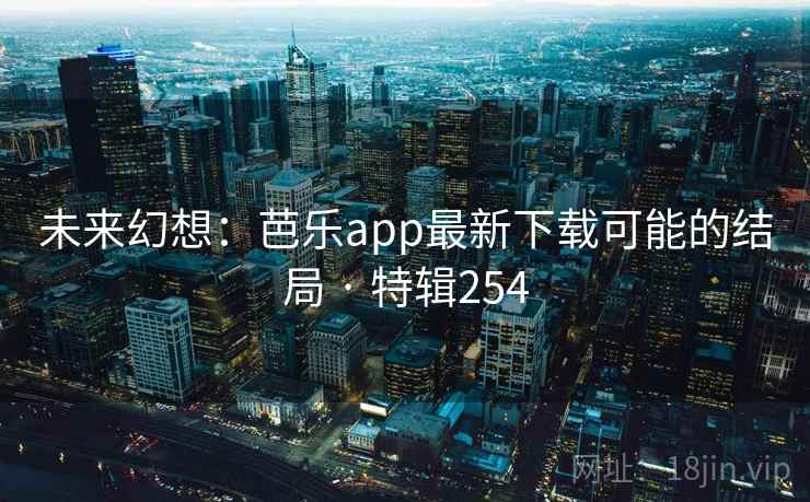 未来幻想：芭乐app最新下载可能的结局 · 特辑254