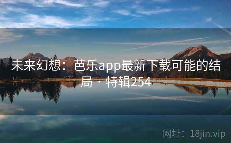 未来幻想:芭乐app最新下载可能的结局 · 特辑254 未来幻想:芭乐app最新下载可能的结局 · 特辑254