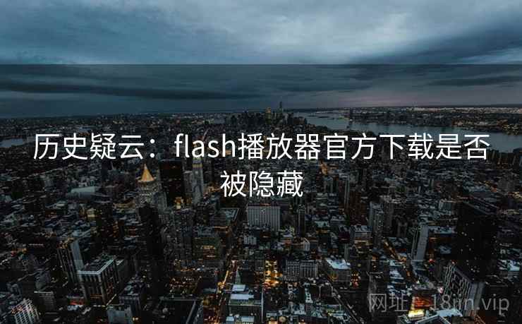 历史疑云：flash播放器官方下载是否被隐藏