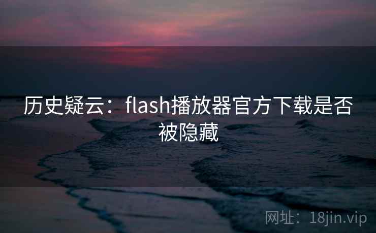 历史疑云：flash播放器官方下载是否被隐藏