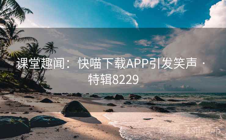 课堂趣闻:快喵下载APP引发笑声 · 特辑8229 课堂趣闻:快喵下载APP引发笑声 · 特辑8229
