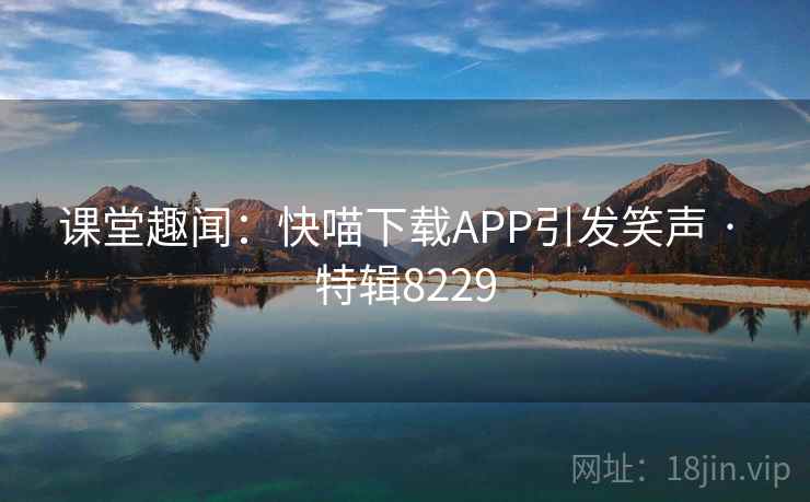 课堂趣闻：快喵下载APP引发笑声 · 特辑8229