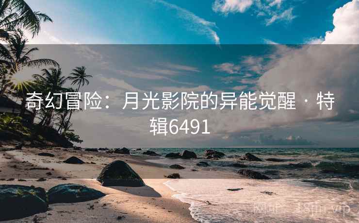 奇幻冒险：月光影院的异能觉醒 · 特辑6491