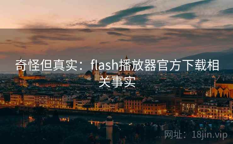 奇怪但真实：flash播放器官方下载相关事实